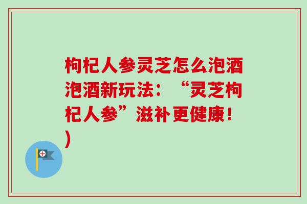 枸杞人参灵芝怎么泡酒泡酒新玩法:“灵芝枸杞人参”滋补更健康!)-第1张图片-卓越灵芝孢子粉 枸杞人参灵芝怎么泡酒泡酒新玩法:“灵芝枸杞人参”滋补更健康!)-第1张图片-卓越灵芝孢子粉