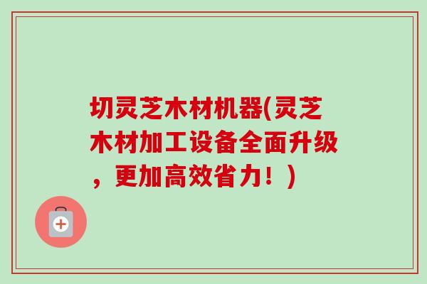 切灵芝木材机器(灵芝木材加工设备全面升级,更加高效省力!)-第1张图片-卓越灵芝孢子粉 切灵芝木材机器(灵芝木材加工设备全面升级,更加高效省力!)-第1张图片-卓越灵芝孢子粉