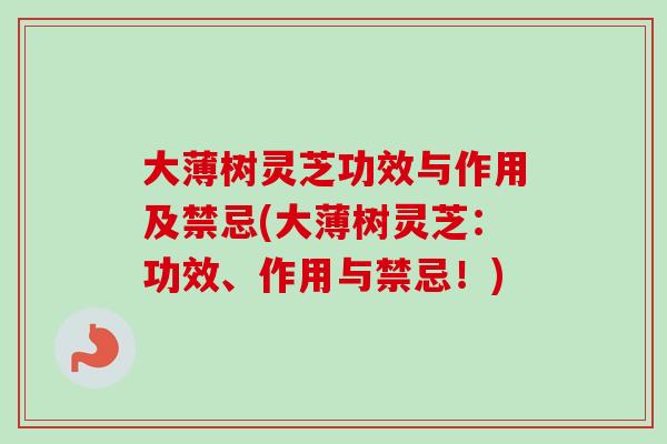 大薄树灵芝功效与作用及禁忌(大薄树灵芝：功效、作用与禁忌！)-第1张图片-卓越灵芝孢子粉