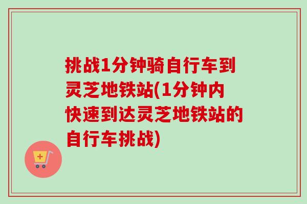 挑战1分钟骑自行车到灵芝地铁站(1分钟内快速到达灵芝地铁站的自行车挑战)-第1张图片-卓越灵芝孢子粉 挑战1分钟骑自行车到灵芝地铁站(1分钟内快速到达灵芝地铁站的自行车挑战)-第1张图片-卓越灵芝孢子粉