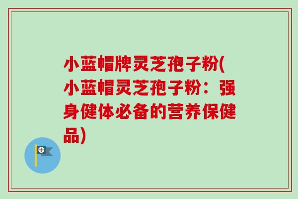 小蓝帽牌灵芝孢子粉(小蓝帽灵芝孢子粉:强身健体必备的营养保健品)-第1张图片-卓越灵芝孢子粉 小蓝帽牌灵芝孢子粉(小蓝帽灵芝孢子粉:强身健体必备的营养保健品)-第1张图片-卓越灵芝孢子粉