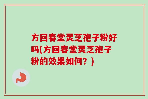 方回春堂灵芝孢子粉好吗(方回春堂灵芝孢子粉的效果如何？)-第1张图片-卓越灵芝孢子粉