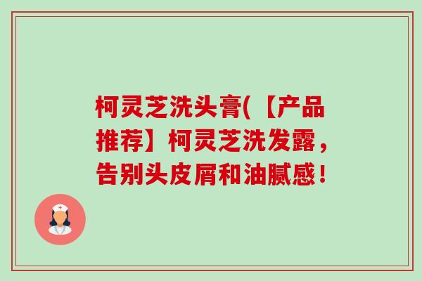 柯灵芝洗头膏(【产品推荐】柯灵芝洗发露，告别头皮屑和油腻感！-第1张图片-卓越灵芝孢子粉