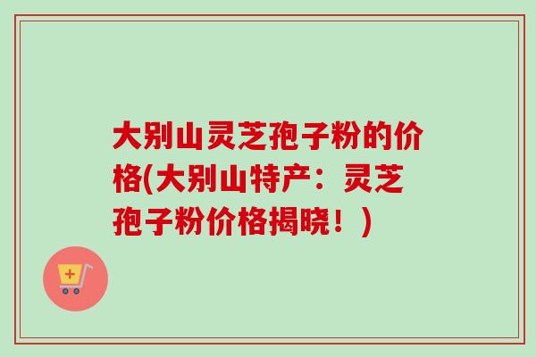 大别山灵芝孢子粉的价格(大别山特产:灵芝孢子粉价格揭晓!)-第1张图片-卓越灵芝孢子粉 大别山灵芝孢子粉的价格(大别山特产:灵芝孢子粉价格揭晓!)-第1张图片-卓越灵芝孢子粉