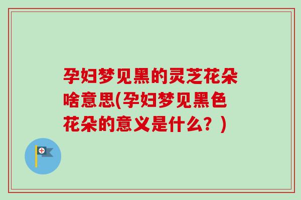 孕妇梦见黑的灵芝花朵啥意思(孕妇梦见黑色花朵的意义是什么?)-第1张图片-卓越灵芝孢子粉 孕妇梦见黑的灵芝花朵啥意思(孕妇梦见黑色花朵的意义是什么?)-第1张图片-卓越灵芝孢子粉