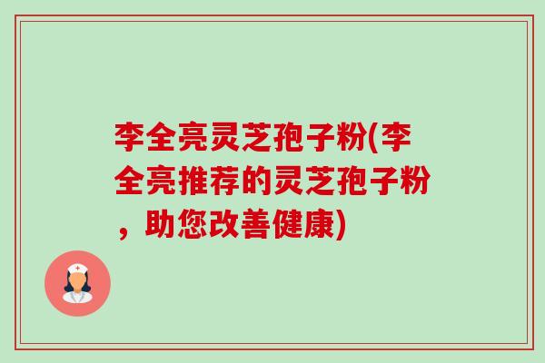 李全亮灵芝孢子粉(李全亮推荐的灵芝孢子粉,助您改善健康)-第1张图片-卓越灵芝孢子粉 李全亮灵芝孢子粉(李全亮推荐的灵芝孢子粉,助您改善健康)-第1张图片-卓越灵芝孢子粉