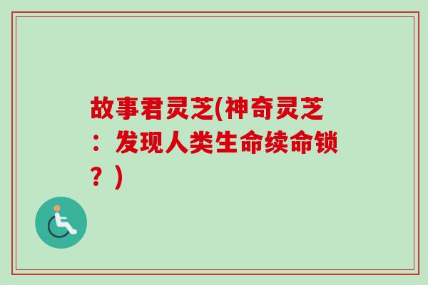 故事君灵芝(神奇灵芝：发现人类生命续命锁？)-第1张图片-卓越灵芝孢子粉