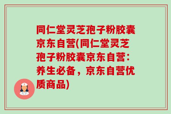 同仁堂灵芝孢子粉胶囊京东自营(同仁堂灵芝孢子粉胶囊京东自营:养生必备,京东自营优质商品)-第1张图片-卓越灵芝孢子粉 同仁堂灵芝孢子粉胶囊京东自营(同仁堂灵芝孢子粉胶囊京东自营:养生必备,京东自营优质商品)-第1张图片-卓越灵芝孢子粉