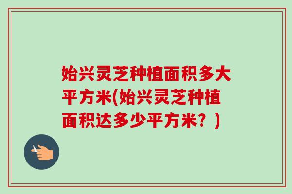 始兴灵芝种植面积多大平方米(始兴灵芝种植面积达多少平方米？)-第1张图片-卓越灵芝孢子粉