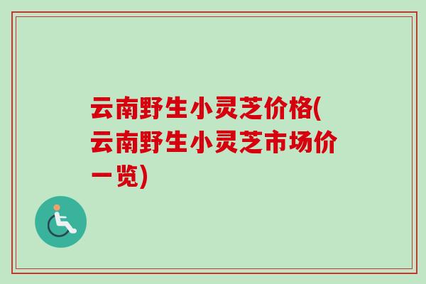 云南野生小灵芝价格(云南野生小灵芝市场价一览)-第1张图片-卓越灵芝孢子粉
