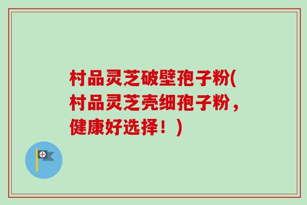 村品灵芝破壁孢子粉(村品灵芝壳细孢子粉,健康好选择!)-第1张图片-卓越灵芝孢子粉 村品灵芝破壁孢子粉(村品灵芝壳细孢子粉,健康好选择!)-第1张图片-卓越灵芝孢子粉