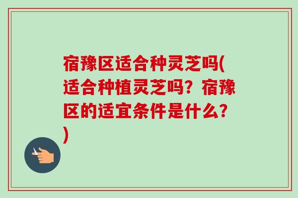 宿豫区适合种灵芝吗(适合种植灵芝吗?宿豫区的适宜条件是什么?)-第1张图片-卓越灵芝孢子粉 宿豫区适合种灵芝吗(适合种植灵芝吗?宿豫区的适宜条件是什么?)-第1张图片-卓越灵芝孢子粉