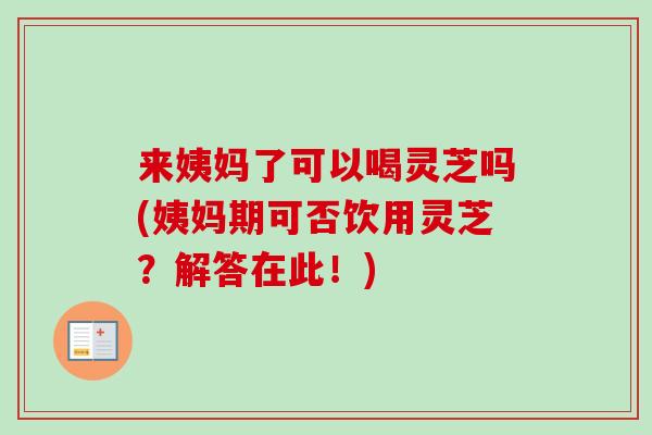 来姨妈了可以喝灵芝吗(姨妈期可否饮用灵芝?解答在此!)-第1张图片-卓越灵芝孢子粉 来姨妈了可以喝灵芝吗(姨妈期可否饮用灵芝?解答在此!)-第1张图片-卓越灵芝孢子粉
