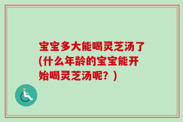 宝宝多大能喝灵芝汤了(什么年龄的宝宝能开始喝灵芝汤呢?)-第1张图片-卓越灵芝孢子粉 宝宝多大能喝灵芝汤了(什么年龄的宝宝能开始喝灵芝汤呢?)-第1张图片-卓越灵芝孢子粉