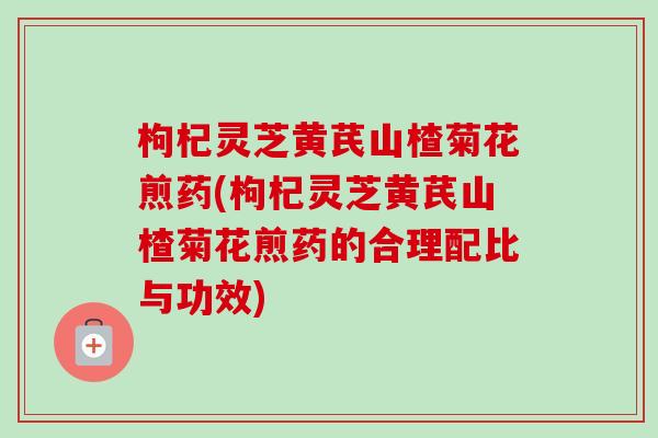 枸杞灵芝黄芪山楂菊花煎药(枸杞灵芝黄芪山楂菊花煎药的合理配比与功效)-第1张图片-卓越灵芝孢子粉 枸杞灵芝黄芪山楂菊花煎药(枸杞灵芝黄芪山楂菊花煎药的合理配比与功效)-第1张图片-卓越灵芝孢子粉