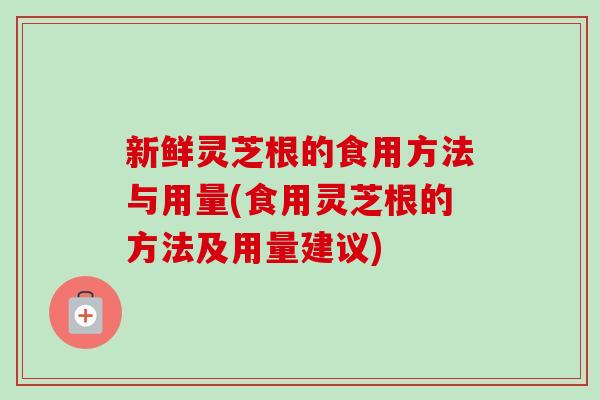 新鲜灵芝根的食用方法与用量(食用灵芝根的方法及用量建议)-第1张图片-卓越灵芝孢子粉 新鲜灵芝根的食用方法与用量(食用灵芝根的方法及用量建议)-第1张图片-卓越灵芝孢子粉