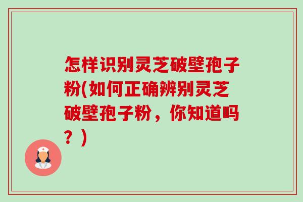 怎样识别灵芝破壁孢子粉(如何正确辨别灵芝破壁孢子粉,你知道吗?)-第1张图片-卓越灵芝孢子粉 怎样识别灵芝破壁孢子粉(如何正确辨别灵芝破壁孢子粉,你知道吗?)-第1张图片-卓越灵芝孢子粉