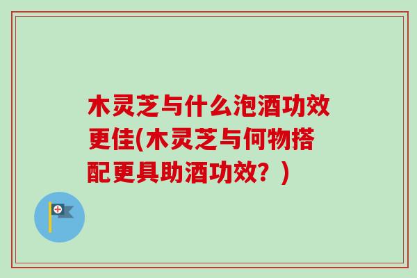 木灵芝与什么泡酒功效更佳(木灵芝与何物搭配更具助酒功效?)-第1张图片-卓越灵芝孢子粉 木灵芝与什么泡酒功效更佳(木灵芝与何物搭配更具助酒功效?)-第1张图片-卓越灵芝孢子粉