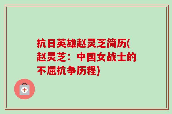 抗日英雄赵灵芝简历(赵灵芝：中国女战士的不屈抗争历程)-第1张图片-卓越灵芝孢子粉