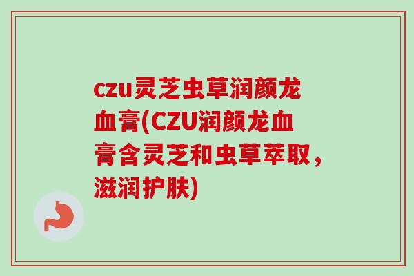 czu灵芝虫草润颜龙血膏(CZU润颜龙血膏含灵芝和虫草萃取,滋润护肤)-第1张图片-卓越灵芝孢子粉 czu灵芝虫草润颜龙血膏(CZU润颜龙血膏含灵芝和虫草萃取,滋润护肤)-第1张图片-卓越灵芝孢子粉