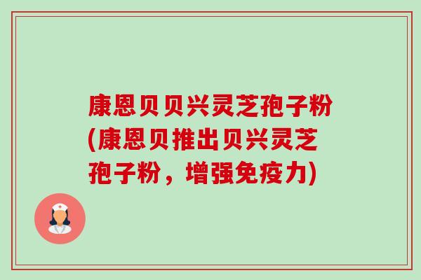 康恩贝贝兴灵芝孢子粉(康恩贝推出贝兴灵芝孢子粉,增强免疫力)-第1张图片-卓越灵芝孢子粉 康恩贝贝兴灵芝孢子粉(康恩贝推出贝兴灵芝孢子粉,增强免疫力)-第1张图片-卓越灵芝孢子粉