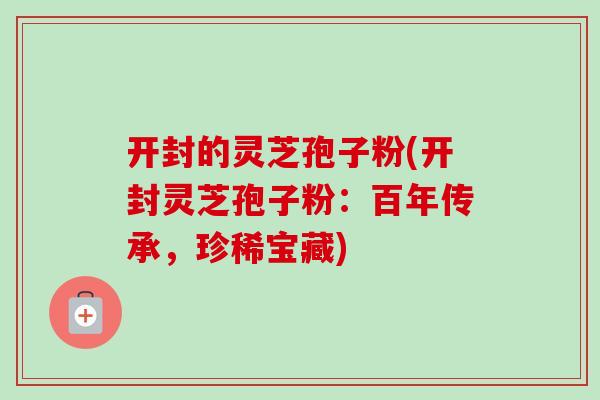 开封的灵芝孢子粉(开封灵芝孢子粉:百年传承,珍稀宝藏)-第1张图片-卓越灵芝孢子粉 开封的灵芝孢子粉(开封灵芝孢子粉:百年传承,珍稀宝藏)-第1张图片-卓越灵芝孢子粉
