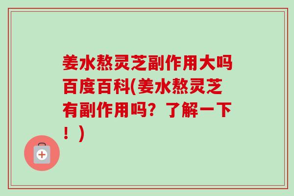 姜水熬灵芝副作用大吗百度百科(姜水熬灵芝有副作用吗?了解一下!)-第1张图片-卓越灵芝孢子粉 姜水熬灵芝副作用大吗百度百科(姜水熬灵芝有副作用吗?了解一下!)-第1张图片-卓越灵芝孢子粉