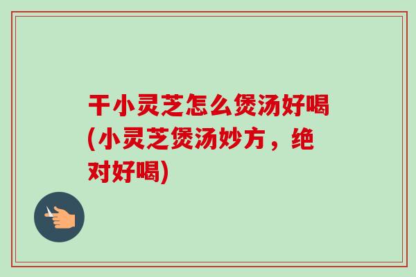 干小灵芝怎么煲汤好喝(小灵芝煲汤妙方,绝对好喝)-第1张图片-卓越灵芝孢子粉 干小灵芝怎么煲汤好喝(小灵芝煲汤妙方,绝对好喝)-第1张图片-卓越灵芝孢子粉