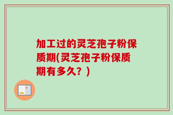 加工过的灵芝孢子粉保质期(灵芝孢子粉保质期有多久？)-第1张图片-卓越灵芝孢子粉