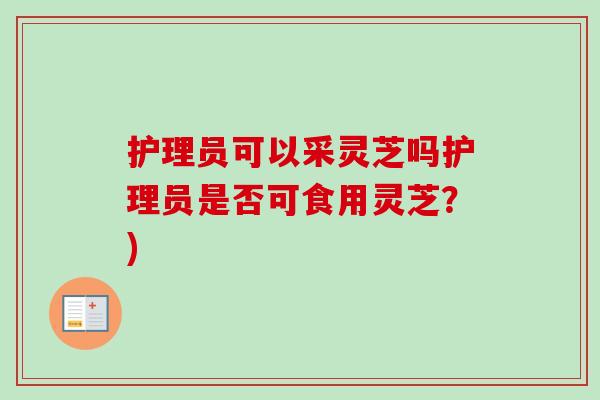 护理员可以采灵芝吗护理员是否可食用灵芝?)-第1张图片-卓越灵芝孢子粉 护理员可以采灵芝吗护理员是否可食用灵芝?)-第1张图片-卓越灵芝孢子粉
