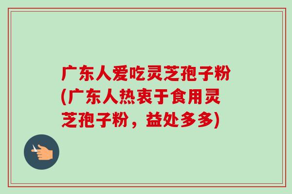 广东人爱吃灵芝孢子粉(广东人热衷于食用灵芝孢子粉，益处多多)-第1张图片-卓越灵芝孢子粉
