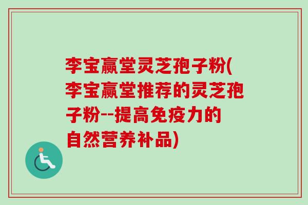 李宝赢堂灵芝孢子粉(李宝赢堂推荐的灵芝孢子粉--提高免疫力的自然营养补品)-第1张图片-卓越灵芝孢子粉