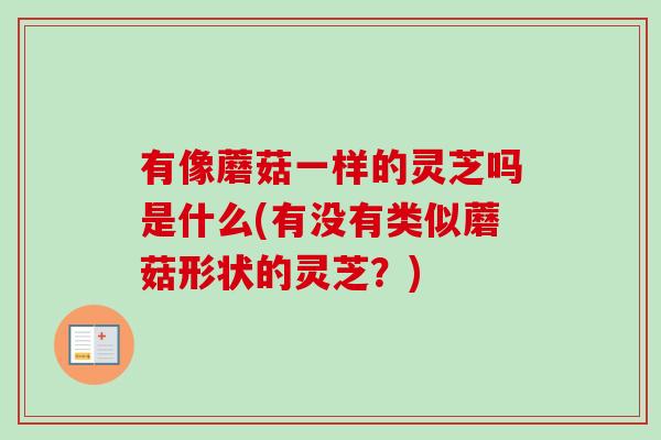 有像蘑菇一样的灵芝吗是什么(有没有类似蘑菇形状的灵芝？)-第1张图片-卓越灵芝孢子粉