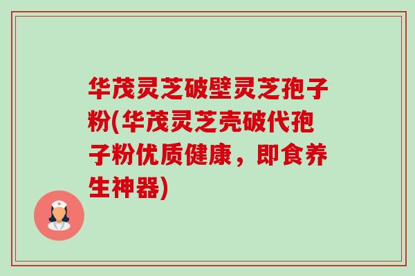 华茂灵芝破壁灵芝孢子粉(华茂灵芝壳破代孢子粉优质健康,即食养生神器)-第1张图片-卓越灵芝孢子粉 华茂灵芝破壁灵芝孢子粉(华茂灵芝壳破代孢子粉优质健康,即食养生神器)-第1张图片-卓越灵芝孢子粉
