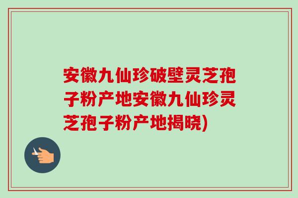安徽九仙珍破壁灵芝孢子粉产地安徽九仙珍灵芝孢子粉产地揭晓)-第1张图片-卓越灵芝孢子粉 安徽九仙珍破壁灵芝孢子粉产地安徽九仙珍灵芝孢子粉产地揭晓)-第1张图片-卓越灵芝孢子粉