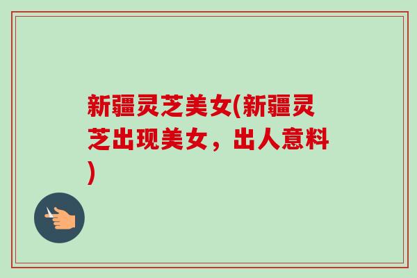 新疆灵芝美女(新疆灵芝出现美女,出人意料)-第1张图片-卓越灵芝孢子粉 新疆灵芝美女(新疆灵芝出现美女,出人意料)-第1张图片-卓越灵芝孢子粉