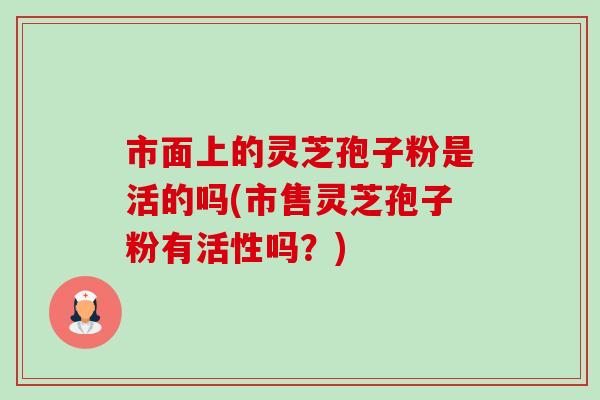 市面上的灵芝孢子粉是活的吗(市售灵芝孢子粉有活性吗?)-第1张图片-卓越灵芝孢子粉 市面上的灵芝孢子粉是活的吗(市售灵芝孢子粉有活性吗?)-第1张图片-卓越灵芝孢子粉