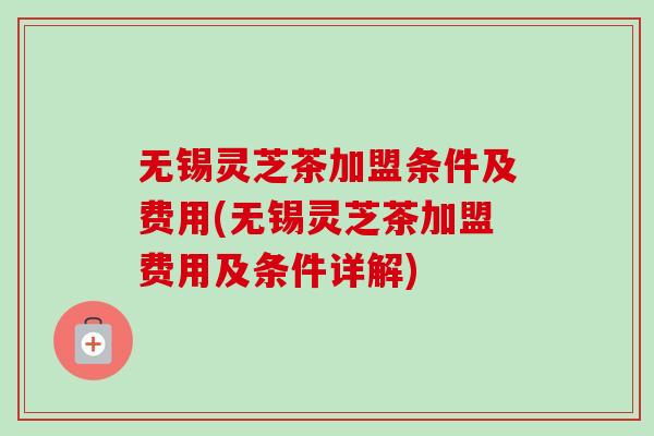无锡灵芝茶加盟条件及费用(无锡灵芝茶加盟费用及条件详解)-第1张图片-卓越灵芝孢子粉 无锡灵芝茶加盟条件及费用(无锡灵芝茶加盟费用及条件详解)-第1张图片-卓越灵芝孢子粉