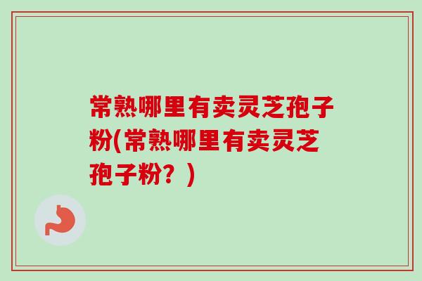 常熟哪里有卖灵芝孢子粉(常熟哪里有卖灵芝孢子粉？)-第1张图片-卓越灵芝孢子粉