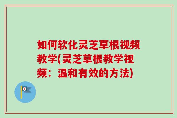 如何软化灵芝草根视频教学(灵芝草根教学视频:温和有效的方法)-第1张图片-卓越灵芝孢子粉 如何软化灵芝草根视频教学(灵芝草根教学视频:温和有效的方法)-第1张图片-卓越灵芝孢子粉