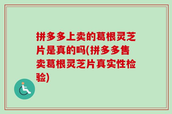 拼多多上卖的葛根灵芝片是真的吗(拼多多售卖葛根灵芝片真实性检验)-第1张图片-卓越灵芝孢子粉 拼多多上卖的葛根灵芝片是真的吗(拼多多售卖葛根灵芝片真实性检验)-第1张图片-卓越灵芝孢子粉
