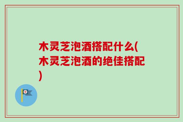 木灵芝泡酒搭配什么(木灵芝泡酒的绝佳搭配)-第1张图片-卓越灵芝孢子粉 木灵芝泡酒搭配什么(木灵芝泡酒的绝佳搭配)-第1张图片-卓越灵芝孢子粉