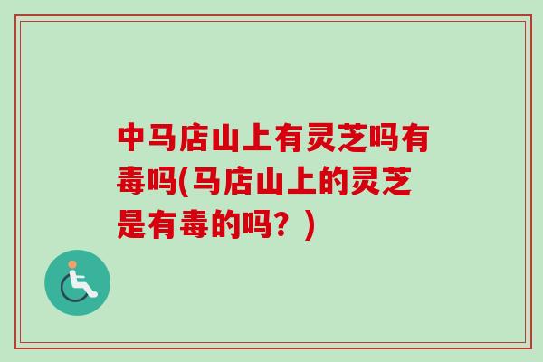 中马店山上有灵芝吗有毒吗(马店山上的灵芝是有毒的吗？)-第1张图片-卓越灵芝孢子粉