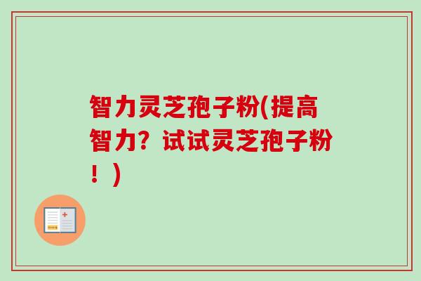 智力灵芝孢子粉(提高智力？试试灵芝孢子粉！)-第1张图片-卓越灵芝孢子粉
