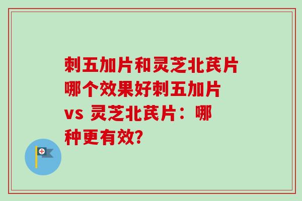 刺五加片和灵芝北芪片哪个效果好刺五加片 vs 灵芝北芪片:哪种更有效?-第1张图片-卓越灵芝孢子粉 刺五加片和灵芝北芪片哪个效果好刺五加片 vs 灵芝北芪片:哪种更有效?-第1张图片-卓越灵芝孢子粉