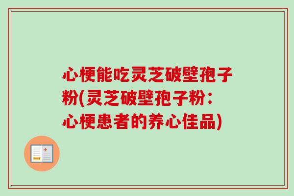心梗能吃灵芝破壁孢子粉(灵芝破壁孢子粉:心梗患者的养心佳品)-第1张图片-卓越灵芝孢子粉 心梗能吃灵芝破壁孢子粉(灵芝破壁孢子粉:心梗患者的养心佳品)-第1张图片-卓越灵芝孢子粉
