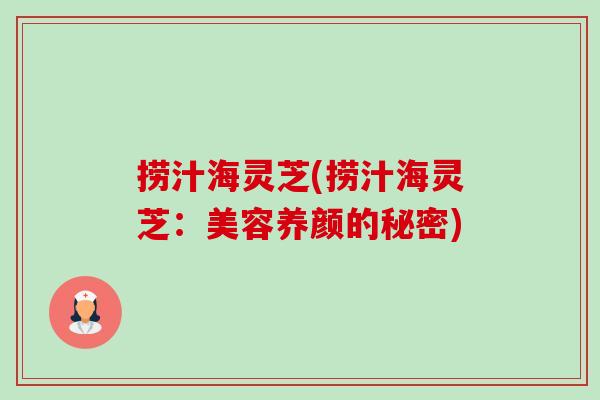 捞汁海灵芝(捞汁海灵芝:美容养颜的秘密)-第1张图片-卓越灵芝孢子粉 捞汁海灵芝(捞汁海灵芝:美容养颜的秘密)-第1张图片-卓越灵芝孢子粉