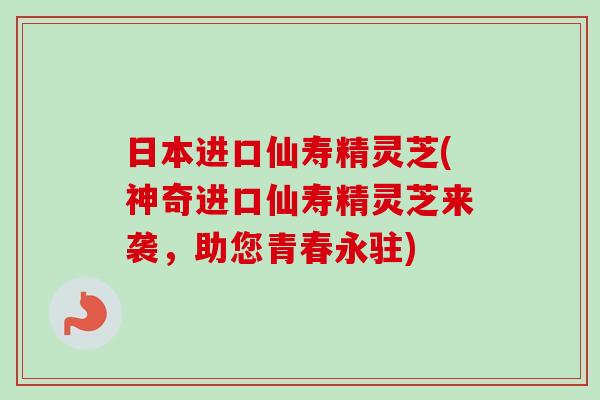 日本进口仙寿精灵芝(神奇进口仙寿精灵芝来袭,助您青春永驻)-第1张图片-卓越灵芝孢子粉 日本进口仙寿精灵芝(神奇进口仙寿精灵芝来袭,助您青春永驻)-第1张图片-卓越灵芝孢子粉