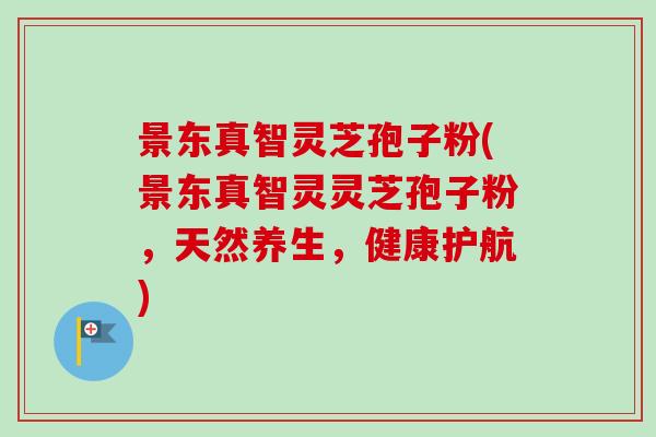 景东真智灵芝孢子粉(景东真智灵灵芝孢子粉,天然养生,健康护航)-第1张图片-卓越灵芝孢子粉 景东真智灵芝孢子粉(景东真智灵灵芝孢子粉,天然养生,健康护航)-第1张图片-卓越灵芝孢子粉