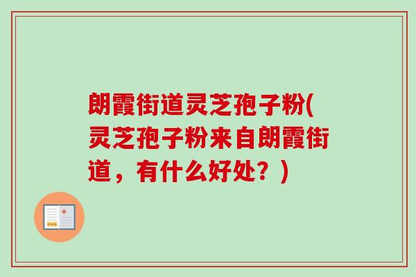朗霞街道灵芝孢子粉(灵芝孢子粉来自朗霞街道，有什么好处？)-第1张图片-卓越灵芝孢子粉